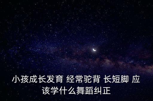 小孩成长发育 经常驼背 长短脚 应该学什么舞蹈纠正