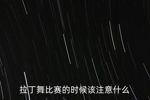 拉丁舞比赛的时候该注意什么