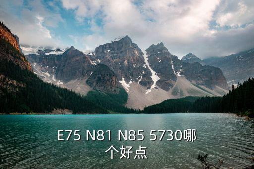 E75 N81 N85 5730哪个好点