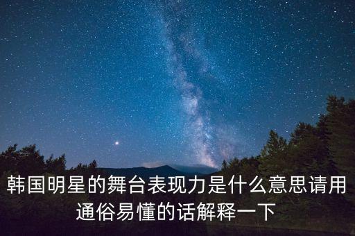 韩国明星的舞台表现力是什么意思请用通俗易懂的话解释一下