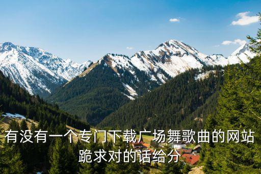 有没有一个专门下载广场舞歌曲的网站跪求对的话给分