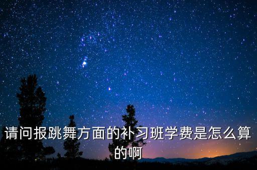 舞蹈培训班收费标准，请问报跳舞方面的补习班学费是怎么算的啊