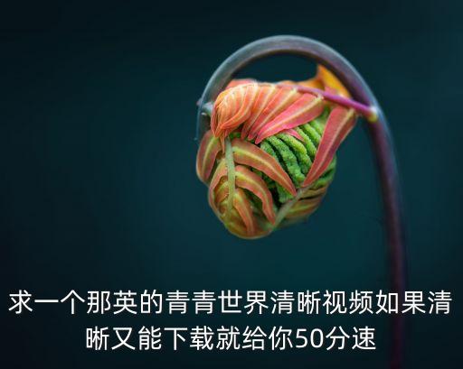 求一个那英的青青世界清晰视频如果清晰又能下载就给你50分速