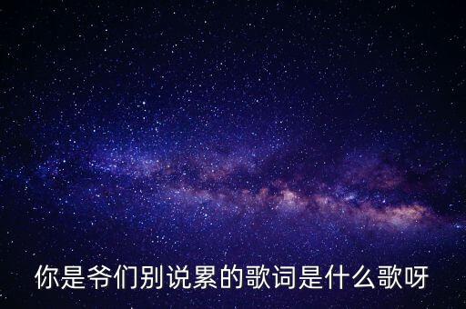 你是爷们别说累的歌词是什么歌呀
