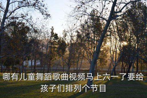 哪有儿童舞蹈歌曲视频马上六一了要给孩子们排列个节目