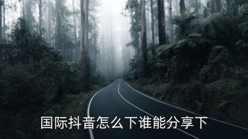 国际抖音怎么下谁能分享下