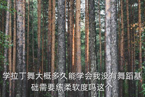 学拉丁舞大概多久能学会我没有舞蹈基础需要练柔软度吗这个