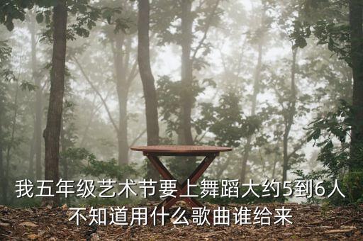 我五年级艺术节要上舞蹈大约5到6人不知道用什么歌曲谁给来