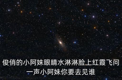 俊俏的小阿妹眼睛水淋淋脸上红霞飞问一声小阿妹你要去见谁