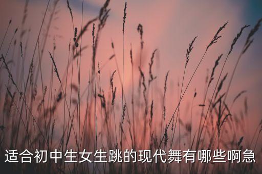 适合初中生女生跳的现代舞有哪些啊急