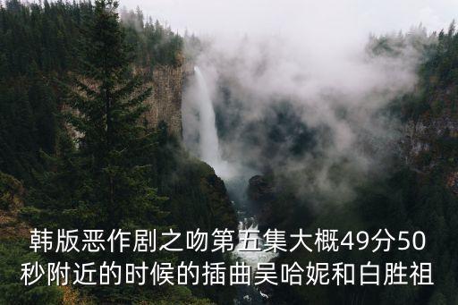 哈妮上下舞是什么歌，韩版恶作剧之吻第五集大概49分50秒附近的时候的插曲吴哈妮和白胜祖