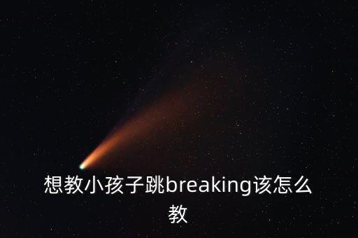 想教小孩子跳breaking该怎么教
