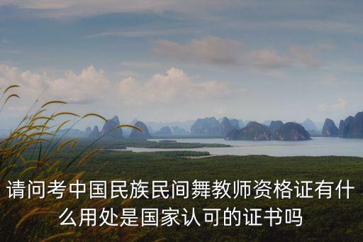 请问考中国民族民间舞教师资格证有什么用处是国家认可的证书吗