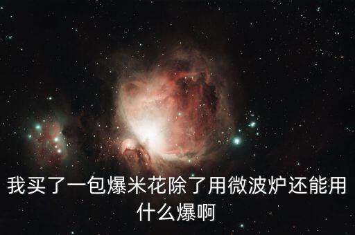 我买了一包爆米花除了用微波炉还能用什么爆啊