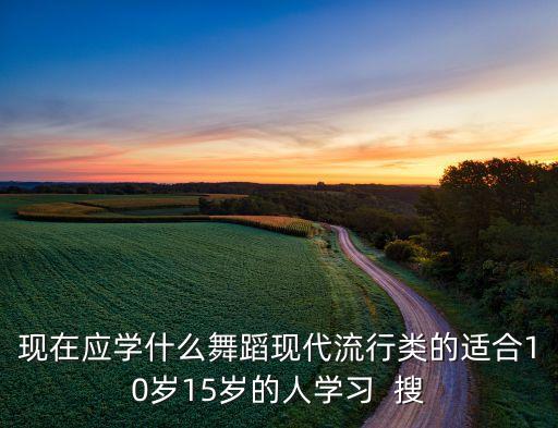 现在应学什么舞蹈现代流行类的适合10岁15岁的人学习  搜