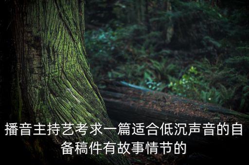 播音主持艺考求一篇适合低沉声音的自备稿件有故事情节的