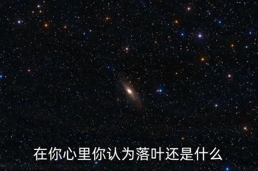 在你心里的落叶是什么，在你心里你认为落叶还是什么
