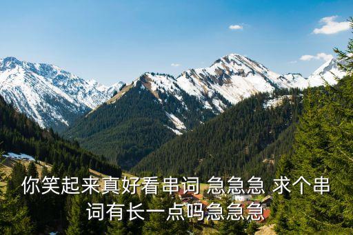 你笑起来真好看串词 急急急 求个串词有长一点吗急急急