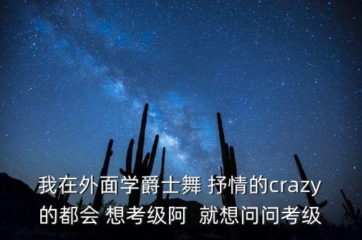 爵士舞考级是什么，我在外面学爵士舞 抒情的crazy的都会 想考级阿  就想问问考级