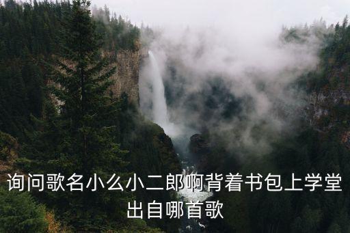 询问歌名小么小二郎啊背着书包上学堂出自哪首歌