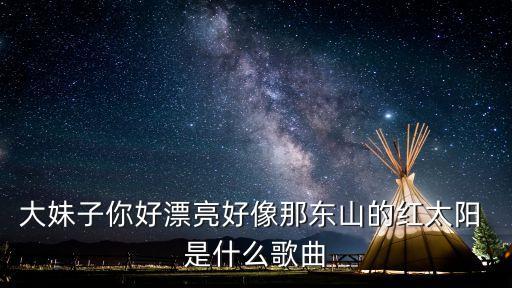 大妹子你好漂亮好像那东山的红太阳 是什么歌曲