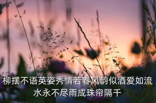 柳摆不语英姿秀情若春风韵似酒爱如流水永不尽雨成珠帘隔千
