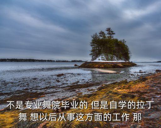 不是专业舞院毕业的 但是自学的拉丁舞 想以后从事这方面的工作 那