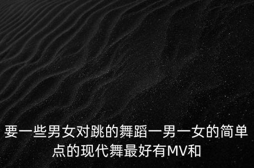 要一些男女对跳的舞蹈一男一女的简单点的现代舞最好有MV和