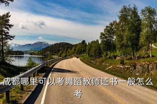 成都哪里可以考舞蹈教师证书一般怎么考