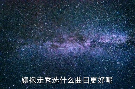 穿旗袍跳什么舞蹈，旗袍走秀选什么曲目更好呢
