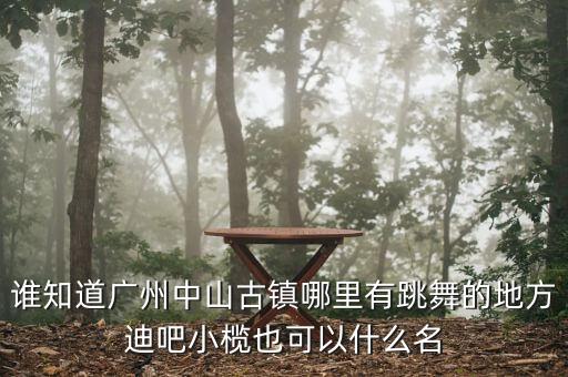 谁知道广州中山古镇哪里有跳舞的地方迪吧小榄也可以什么名