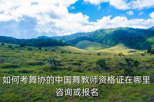 中国舞考级老师怎么考，如何考舞协的中国舞教师资格证在哪里咨询或报名