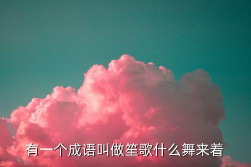 有一个成语叫做笙歌什么舞来着