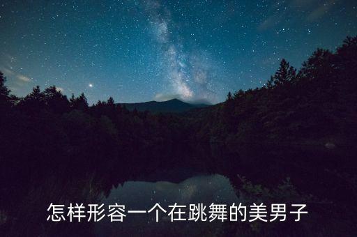 怎样形容一个在跳舞的美男子