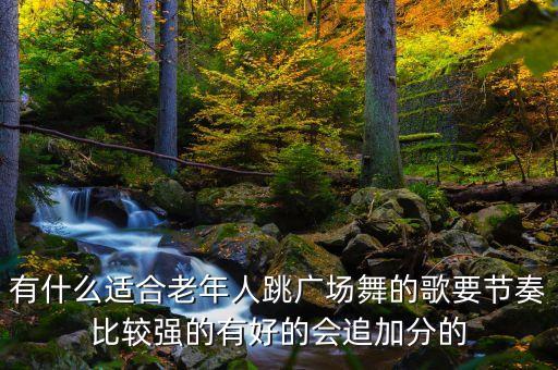 有什么适合老年人跳广场舞的歌要节奏比较强的有好的会追加分的