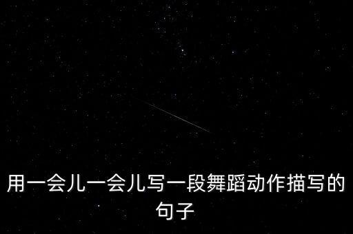 用一会儿一会儿写一段舞蹈动作描写的句子