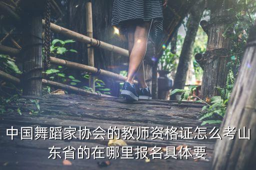 中国舞蹈家协会的教师资格证怎么考山东省的在哪里报名具体要
