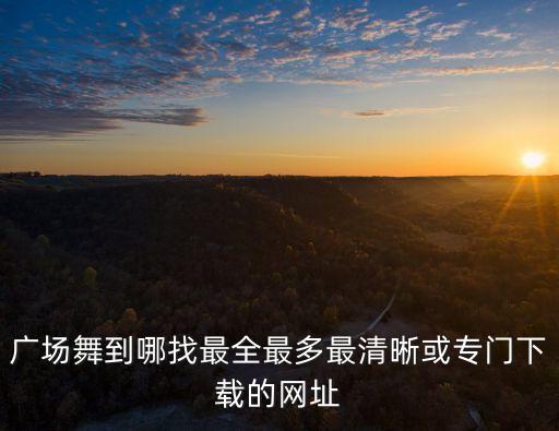 广场舞是哪里下载的，广场舞到哪找最全最多最清晰或专门下载的网址