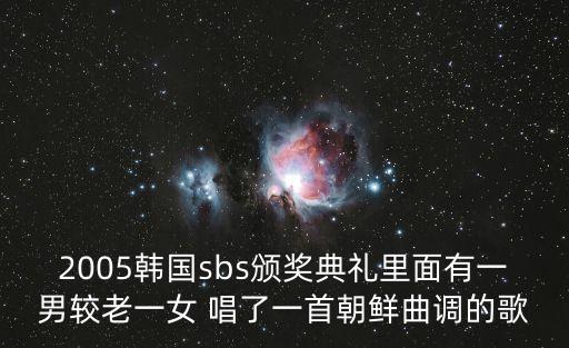 2005韩国sbs颁奖典礼里面有一男较老一女 唱了一首朝鲜曲调的歌
