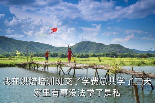 我在烘焙培训班交了学费总共学了三天家里有事没法学了是私