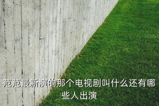 糖豆广场舞课堂新舞范范算什么，范范最新演的那个电视剧叫什么还有哪些人出演
