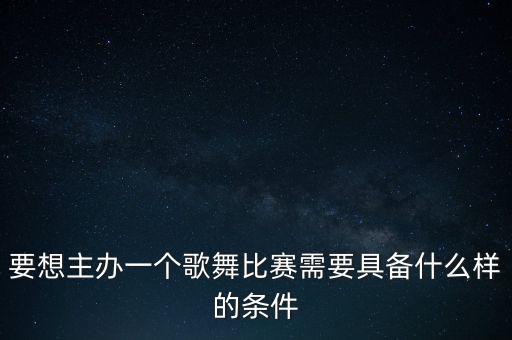 要想主办一个歌舞比赛需要具备什么样的条件