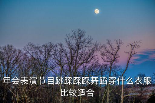 年会表演节目跳踩踩踩舞蹈穿什么衣服比较适合
