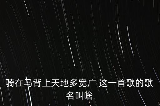 坐在马背上天地什么歌，骑在马背上天地多宽广 这一首歌的歌名叫啥