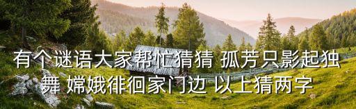 有个谜语大家帮忙猜猜 孤芳只影起独舞 嫦娥徘徊家门边 以上猜两字