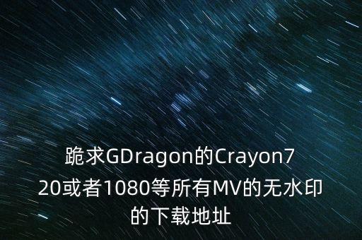 跪求GDragon的Crayon720或者1080等所有MV的无水印的下载地址