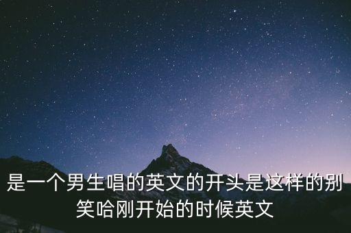 是一个男生唱的英文的开头是这样的别笑哈刚开始的时候英文