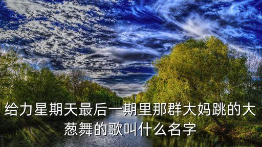 给力星期天最后一期里那群大妈跳的大葱舞的歌叫什么名字