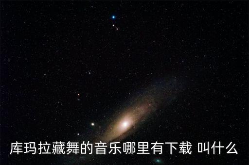 库玛拉藏舞的音乐哪里有下载 叫什么