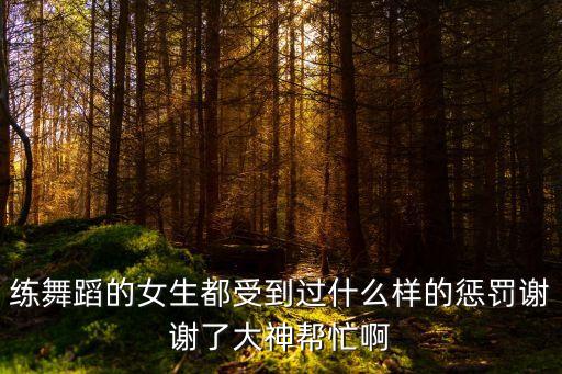 练舞蹈的女生都受到过什么样的惩罚谢谢了大神帮忙啊